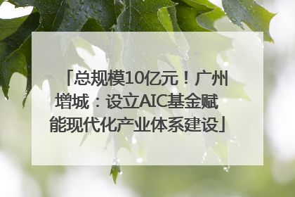 总规模10亿元！广州增城：设立AIC基金赋能现代化产业体系建设