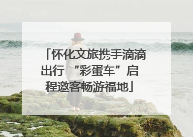 怀化文旅携手滴滴出行 “彩蛋车”启程邀客畅游福地