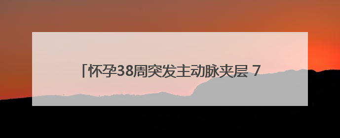 怀孕38周突发主动脉夹层 7个多小时多学科接力保母子平安