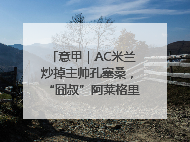 意甲｜AC米兰炒掉主帅孔塞桑，“囧叔”阿莱格里重返圣西罗