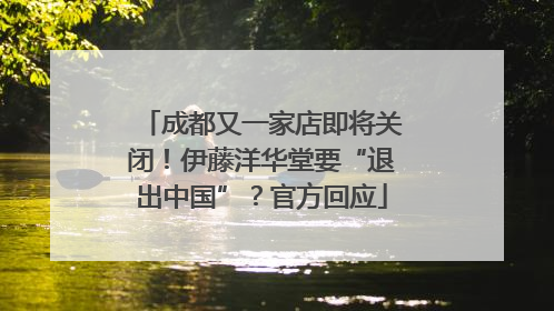 成都又一家店即将关闭！伊藤洋华堂要“退出中国”？官方回应