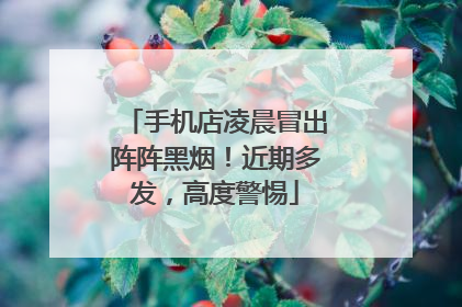 手机店凌晨冒出阵阵黑烟！近期多发，高度警惕