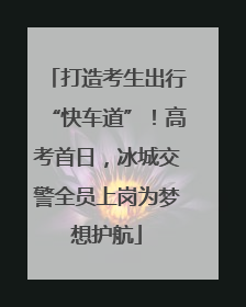 打造考生出行“快车道”！高考首日，冰城交警全员上岗为梦想护航