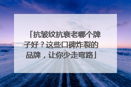 抗皱纹抗衰老哪个牌子好？这些口碑炸裂的品牌，让你少走弯路