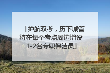护航双考，历下城管将在每个考点周边增设1-2名专职保洁员