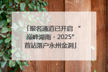 报名通道已开启 “巅峰湖南・2025”首站落户永州金洞