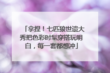 拿捏！七匹狼世遗大秀把色彩时髦穿搭玩明白，每一套都想冲