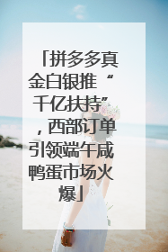 拼多多真金白银推“千亿扶持”，西部订单引领端午咸鸭蛋市场火爆