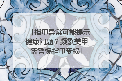 指甲异常可能提示健康问题？频繁美甲需警惕指甲受损