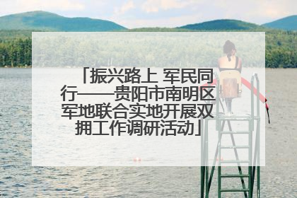 振兴路上 军民同行——贵阳市南明区军地联合实地开展双拥工作调研活动