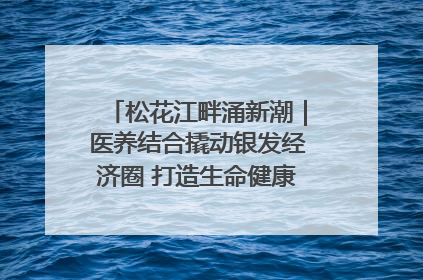 松花江畔涌新潮｜医养结合撬动银发经济圈 打造生命健康产业新样本