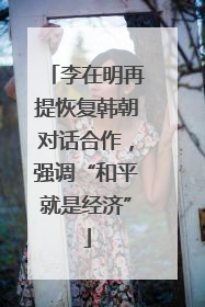 李在明再提恢复韩朝对话合作，强调“和平就是经济”
