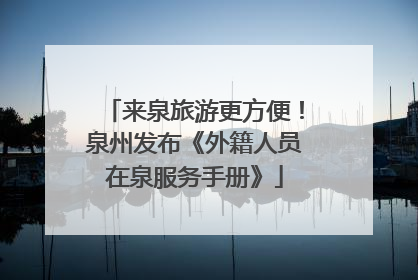 来泉旅游更方便！泉州发布《外籍人员在泉服务手册》