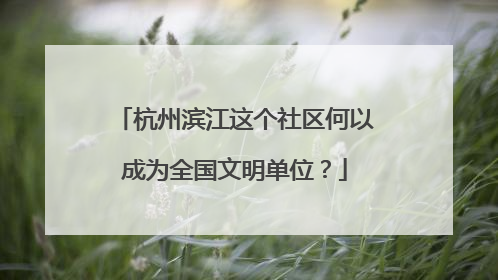 杭州滨江这个社区何以成为全国文明单位？