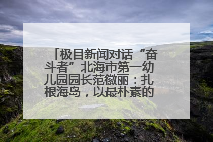 极目新闻对话“奋斗者”北海市第一幼儿园园长范徽丽：扎根海岛，以最朴素的爱践行教育的梦想