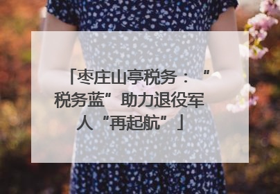 枣庄山亭税务：“税务蓝”助力退役军人“再起航”