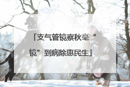 支气管镜察秋毫“镜”到病除惠民生