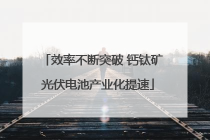 效率不断突破 钙钛矿光伏电池产业化提速