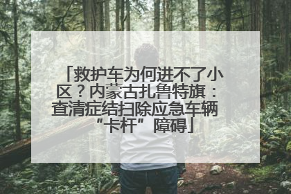 救护车为何进不了小区？内蒙古扎鲁特旗：查清症结扫除应急车辆“卡杆”障碍