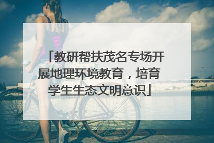 教研帮扶茂名专场开展地理环境教育，培育学生生态文明意识