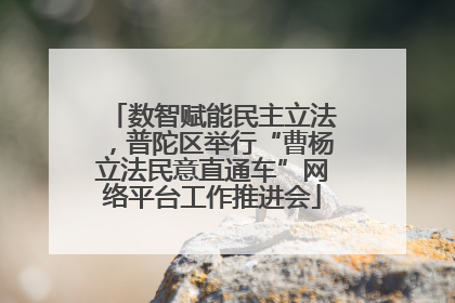 数智赋能民主立法，普陀区举行“曹杨立法民意直通车”网络平台工作推进会