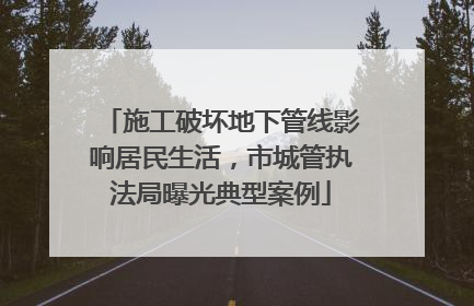 施工破坏地下管线影响居民生活，市城管执法局曝光典型案例