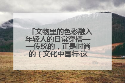 文物里的色彩融入年轻人的日常穿搭——传统的，正是时尚的（文化中国行·这些美 很中国）