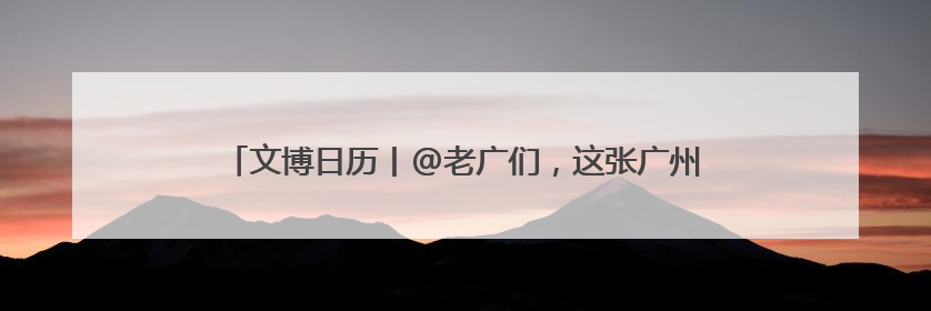 文博日历丨@老广们，这张广州的“出生证明”信息量满满！