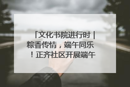 文化书院进行时｜粽香传情，端午同乐！正齐社区开展端午包粽子大赛