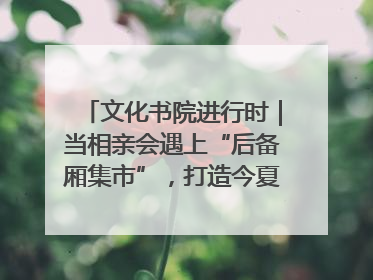 文化书院进行时｜当相亲会遇上“后备厢集市”，打造今夏独有的浪漫