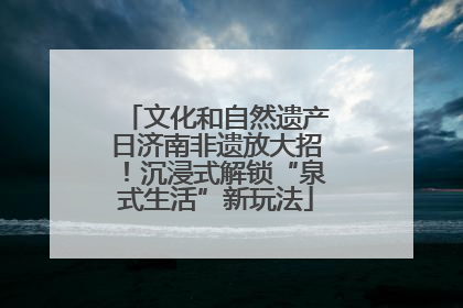 文化和自然遗产日济南非遗放大招！沉浸式解锁“泉式生活”新玩法