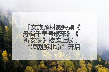 文旅题材微短剧《舟楫千里号歌来》《祈安澜》接连上线，“短剧游北京”开启大运河文化之旅