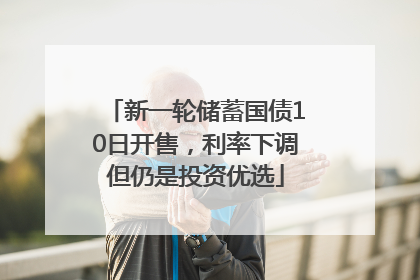新一轮储蓄国债10日开售，利率下调但仍是投资优选