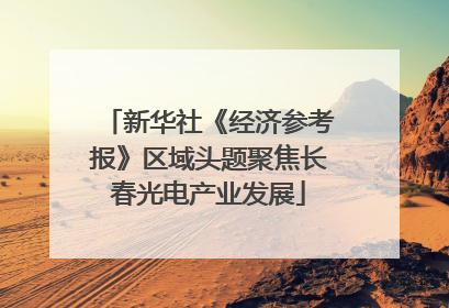 新华社《经济参考报》区域头题聚焦长春光电产业发展