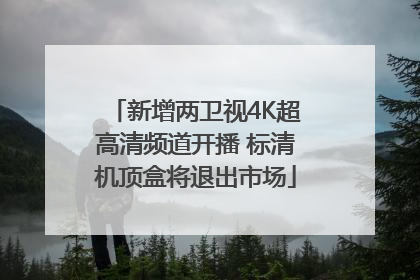 新增两卫视4K超高清频道开播 标清机顶盒将退出市场