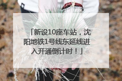新设10座车站，沈阳地铁1号线东延线进入开通倒计时！