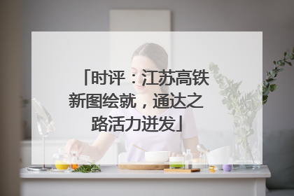 时评：江苏高铁新图绘就，通达之路活力迸发