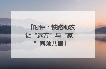 时评：铁路助农让“远方”与“家”同频共振