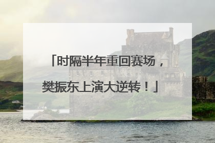 时隔半年重回赛场，樊振东上演大逆转！