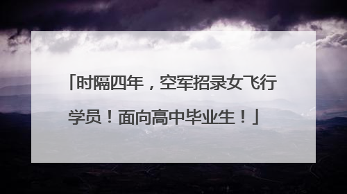 时隔四年，空军招录女飞行学员！面向高中毕业生！