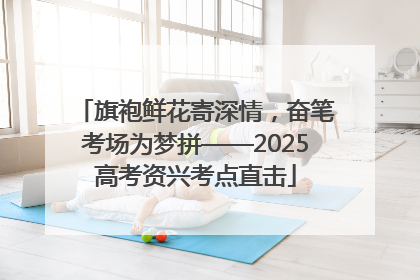旗袍鲜花寄深情，奋笔考场为梦拼——2025高考资兴考点直击