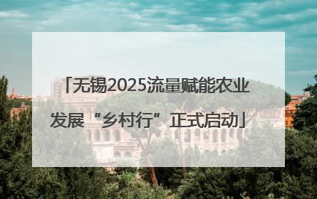 无锡2025流量赋能农业发展“乡村行”正式启动