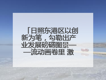 日照东港区以创新为笔，勾勒出产业发展磅礴图景——流动画卷里 激情与诗意共舞