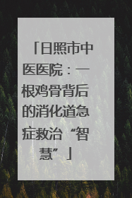 日照市中医医院：一根鸡骨背后的消化道急症救治“智慧”