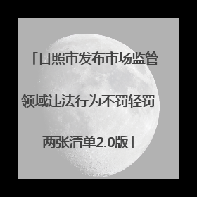 日照市发布市场监管领域违法行为不罚轻罚两张清单2.0版