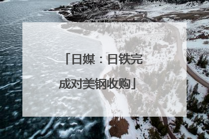 日媒：日铁完成对美钢收购