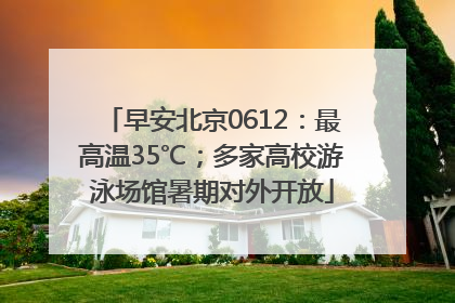 早安北京0612：最高温35℃；多家高校游泳场馆暑期对外开放