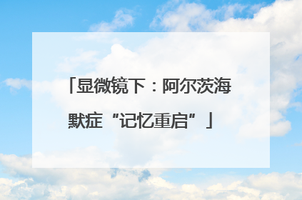 显微镜下：阿尔茨海默症“记忆重启”