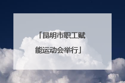 昆明市职工赋能运动会举行