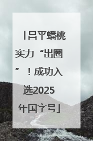 昌平蟠桃实力“出圈”！成功入选2025年国字号